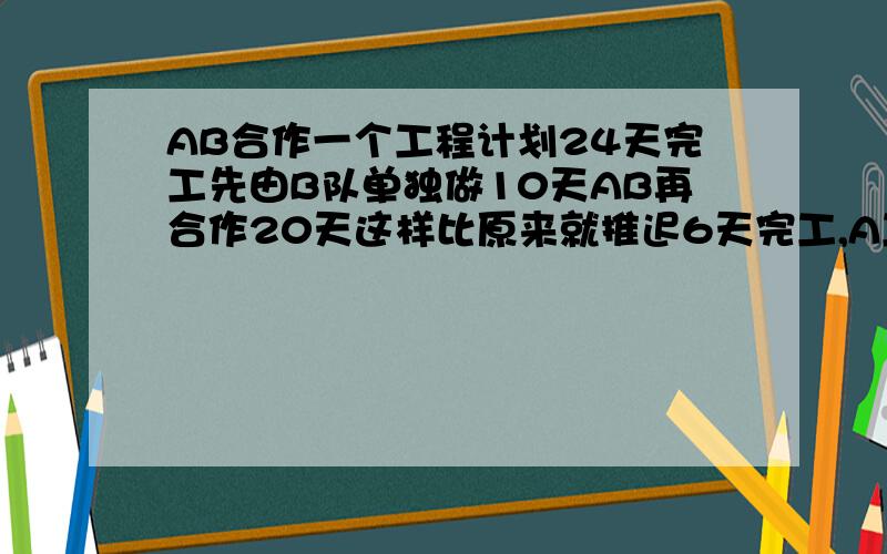 AB合作一个工程计划24天完工先由B队单独做10天AB再合作20天这样比原来就推迟6天完工,A工效是B的百分之几