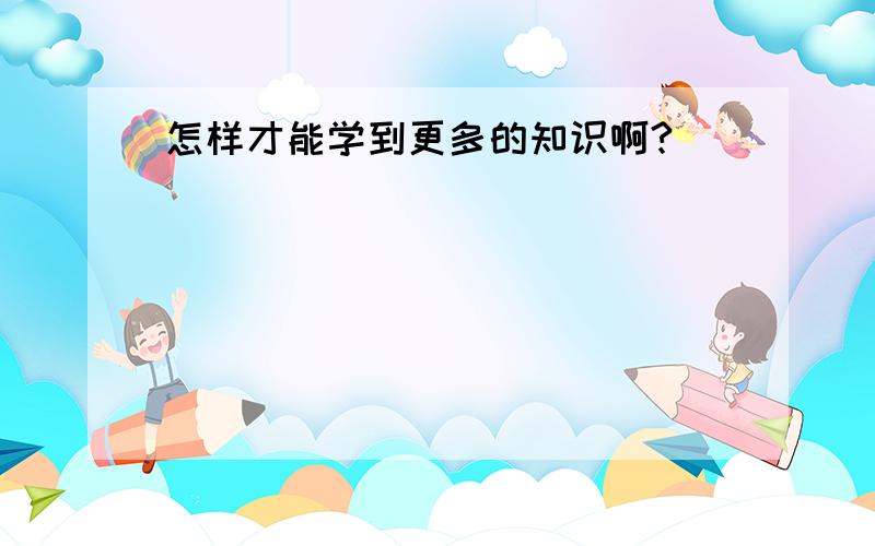 怎样才能学到更多的知识啊?