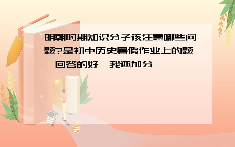 明朝时期知识分子该注意哪些问题?是初中历史暑假作业上的题,回答的好,我还加分