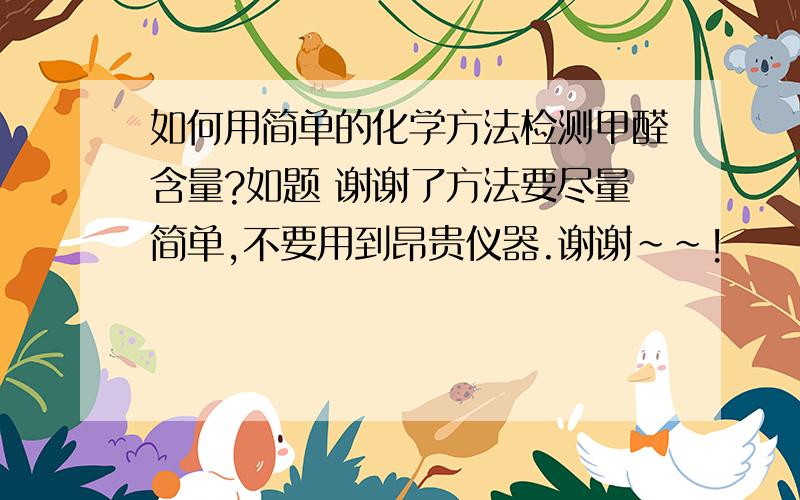 如何用简单的化学方法检测甲醛含量?如题 谢谢了方法要尽量简单,不要用到昂贵仪器.谢谢~~!