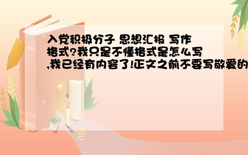 入党积极分子 思想汇报 写作格式?我只是不懂格式是怎么写,我已经有内容了!正文之前不要写敬爱的党***最后不用此致敬礼么?