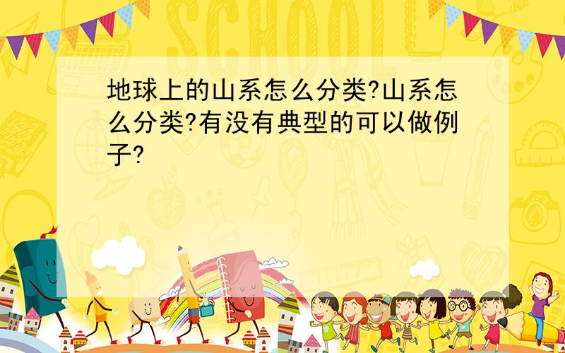 地球上的山系怎么分类?山系怎么分类?有没有典型的可以做例子?