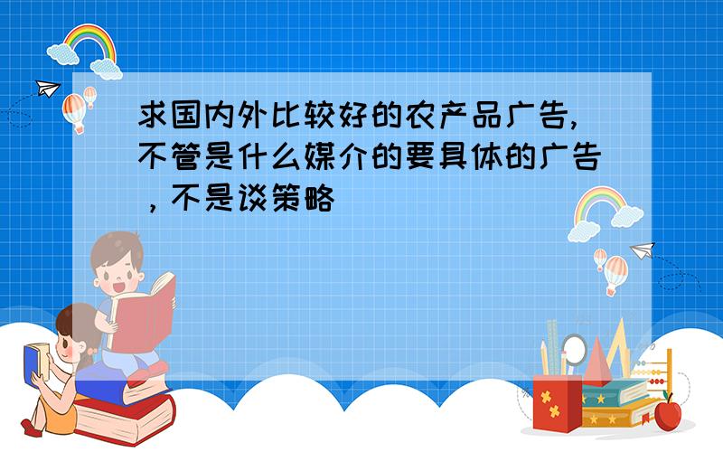 求国内外比较好的农产品广告,不管是什么媒介的要具体的广告，不是谈策略