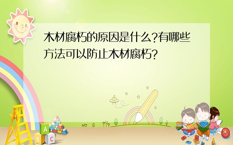 木材腐朽的原因是什么?有哪些方法可以防止木材腐朽?