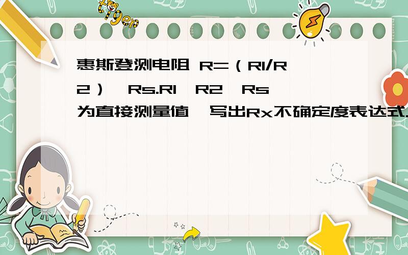 惠斯登测电阻 R=（R1/R2）×Rs.R1、R2、Rs为直接测量值,写出Rx不确定度表达式.