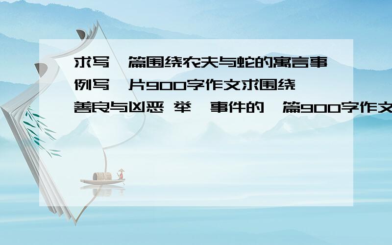 求写一篇围绕农夫与蛇的寓言事例写一片900字作文求围绕 善良与凶恶 举一事件的一篇900字作文