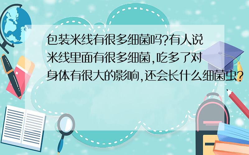 包装米线有很多细菌吗?有人说米线里面有很多细菌,吃多了对身体有很大的影响,还会长什么细菌虫?