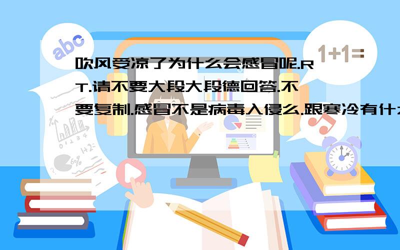 吹风受凉了为什么会感冒呢.RT.请不要大段大段德回答.不要复制.感冒不是病毒入侵么.跟寒冷有什么关系呢.我只想知道为什么.