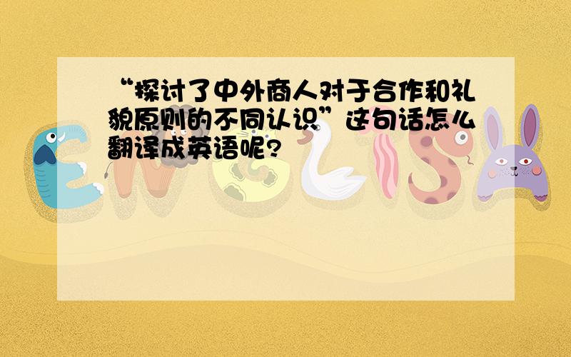 “探讨了中外商人对于合作和礼貌原则的不同认识”这句话怎么翻译成英语呢?