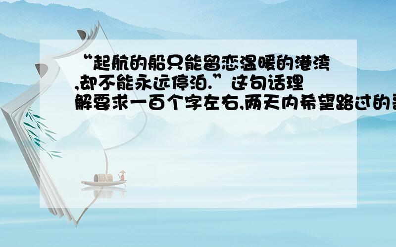 “起航的船只能留恋温暖的港湾,却不能永远停泊.”这句话理解要求一百个字左右,两天内希望路过的哥哥姐姐叔叔阿姨来帮个忙.这句话在《美丽如初》这篇文章，