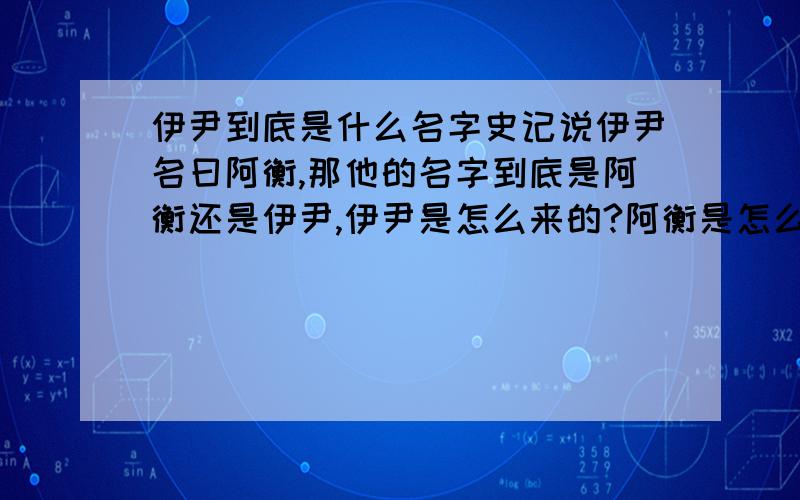 伊尹到底是什么名字史记说伊尹名曰阿衡,那他的名字到底是阿衡还是伊尹,伊尹是怎么来的?阿衡是怎么来的？为什么古人都有好多个名字，比如黄帝轩辕，帝喾高辛，颛顼高阳之类的，这些