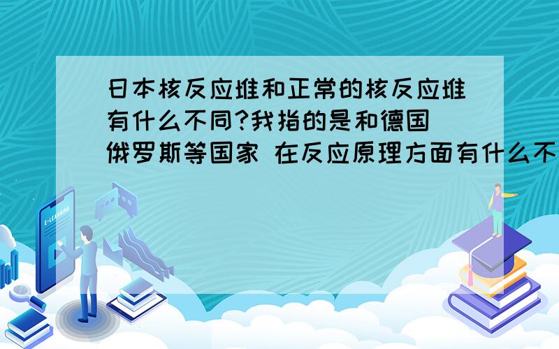 日本核反应堆和正常的核反应堆有什么不同?我指的是和德国 俄罗斯等国家 在反应原理方面有什么不同