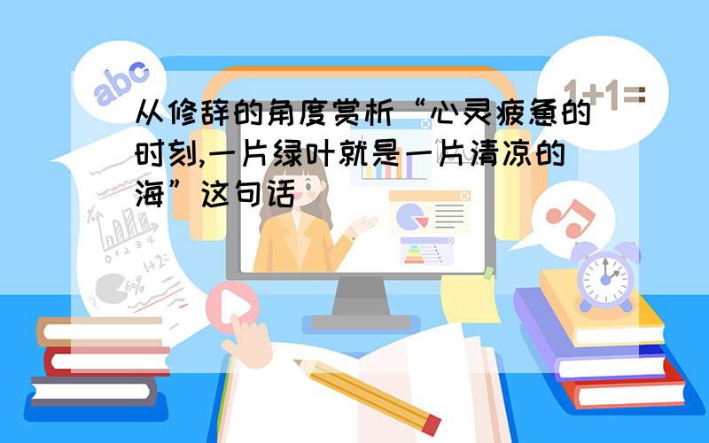 从修辞的角度赏析“心灵疲惫的时刻,一片绿叶就是一片清凉的海”这句话