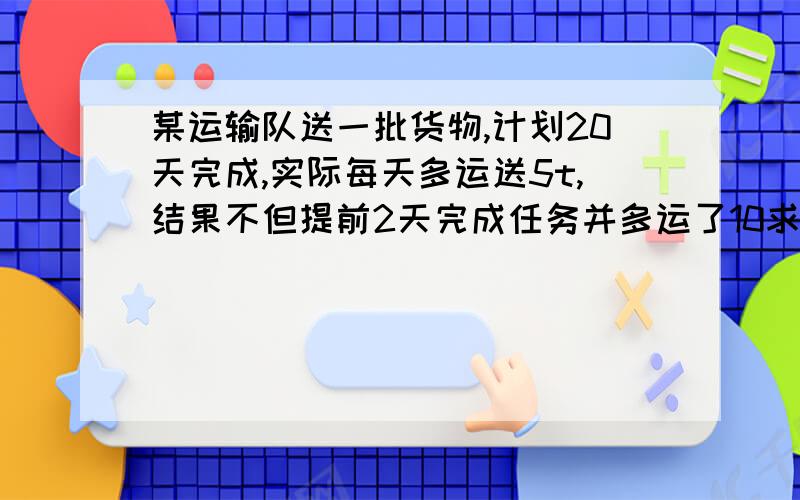 某运输队送一批货物,计划20天完成,实际每天多运送5t,结果不但提前2天完成任务并多运了10求这批货物有多少吨?原计划每天运输多少吨?