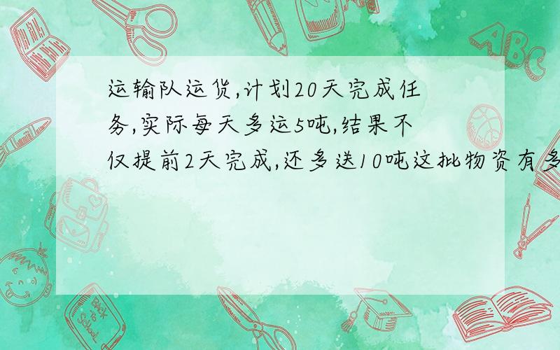 运输队运货,计划20天完成任务,实际每天多运5吨,结果不仅提前2天完成,还多送10吨这批物资有多少吨用二元一次方程解答