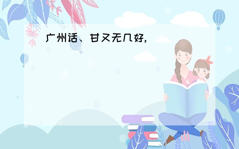 广州话、甘又无几好,