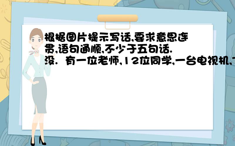 根据图片提示写话,要求意思连贯,语句通顺,不少于五句话.没.  有一位老师,12位同学,一台电视机,Tuesday.  同学的名字为：Eddie Tom Windy  Sam Ben May Kitty Kally Peter Danny Alice Mike.