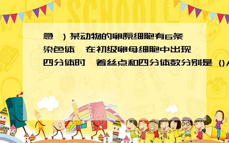 急 ）某动物的卵原细胞有6条染色体,在初级卵母细胞中出现四分体时,着丝点和四分体数分别是 ()A.6和3B.6和12C.12和6D.12和2解析.越详细越好.怎么计算 判断.短时间内一定采纳