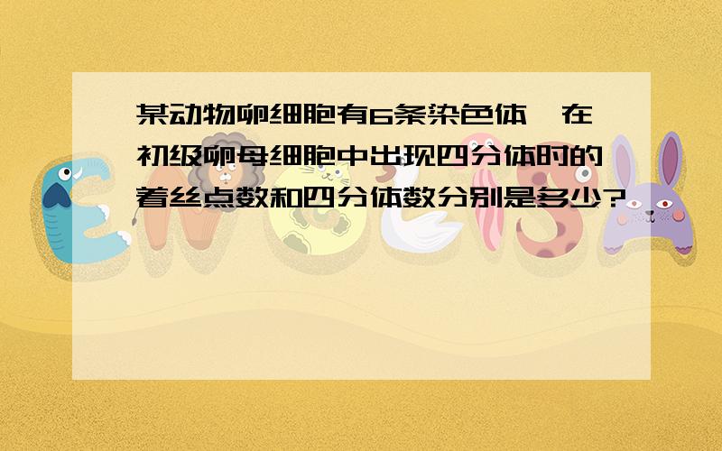 某动物卵细胞有6条染色体,在初级卵母细胞中出现四分体时的着丝点数和四分体数分别是多少?