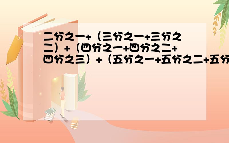 二分之一+（三分之一+三分之二）+（四分之一+四分之二+四分之三）+（五分之一+五分之二+五分之三+五分之四我要脱式的过程二分之一+（三分之一+三分之二）+（四分之一+四分之二+四分之