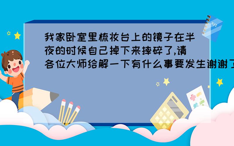 我家卧室里梳妆台上的镜子在半夜的时候自己掉下来摔碎了,请各位大师给解一下有什么事要发生谢谢了