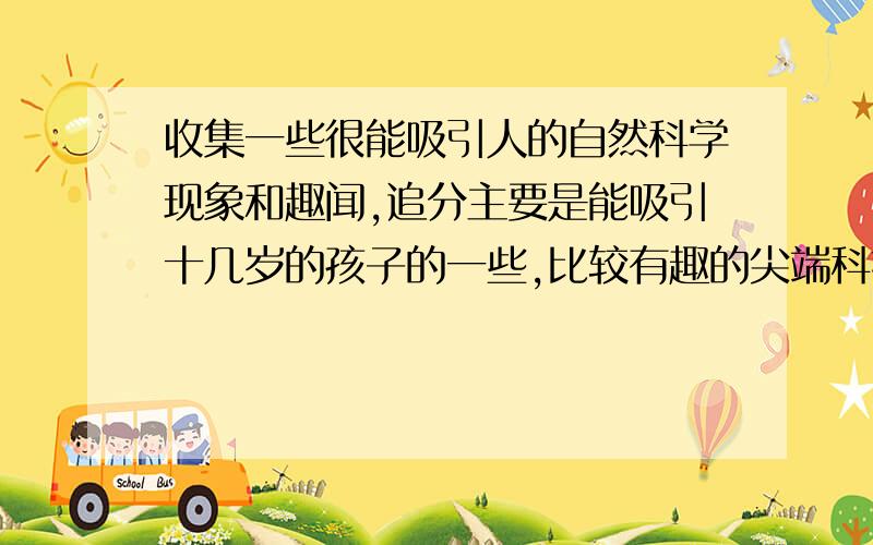 收集一些很能吸引人的自然科学现象和趣闻,追分主要是能吸引十几岁的孩子的一些,比较有趣的尖端科技或科学趣闻.