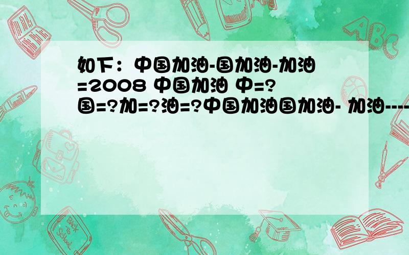 如下：中国加油-国加油-加油=2008 中国加油 中=?国=?加=?油=?中国加油国加油- 加油--------------------20082008-008-08=2008?