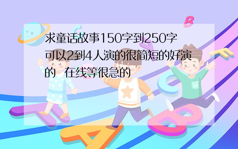 求童话故事150字到250字可以2到4人演的很简短的好演的  在线等很急的