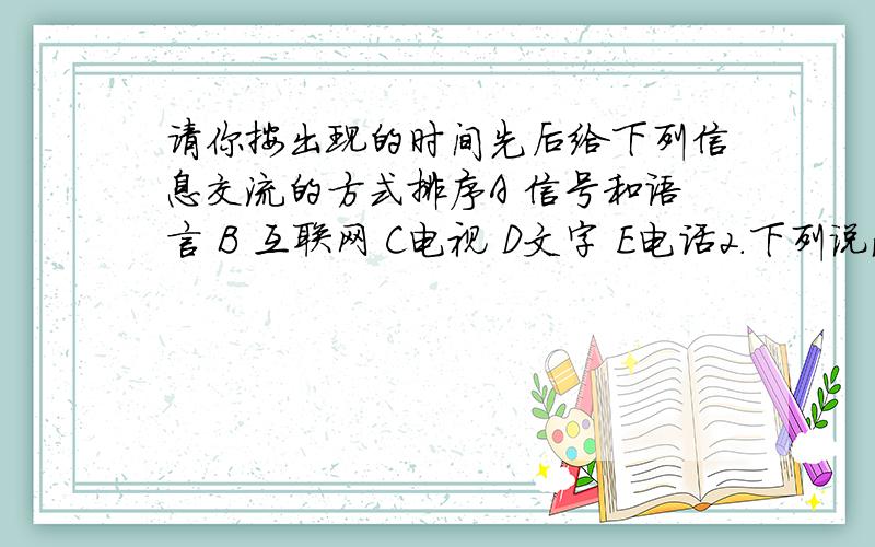 请你按出现的时间先后给下列信息交流的方式排序A 信号和语言 B 互联网 C电视 D文字 E电话2.下列说法中,不正确的是（ ）A电磁波只能用于无线电传播B微波炉是利用电磁波来加热食品的C电磁