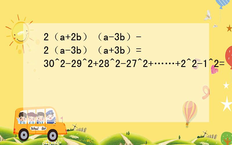 2（a+2b）（a-3b）-2（a-3b）（a+3b）=30^2-29^2+28^2-27^2+……+2^2-1^2= （x+2）（x-2）-x（x-1）,其中x=—1