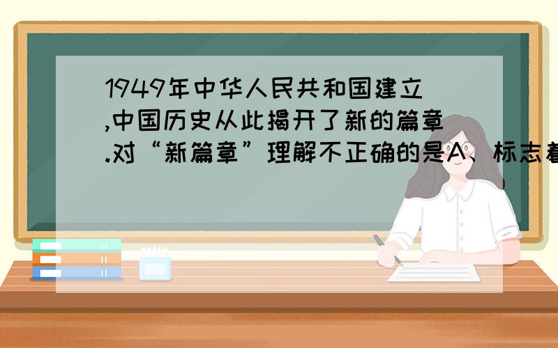 1949年中华人民共和国建立,中国历史从此揭开了新的篇章.对“新篇章”理解不正确的是A、标志着中国从此走上社会主义道路B、标志着新民主主义革命胜利C、标志中国殖民地半房间时代结束D