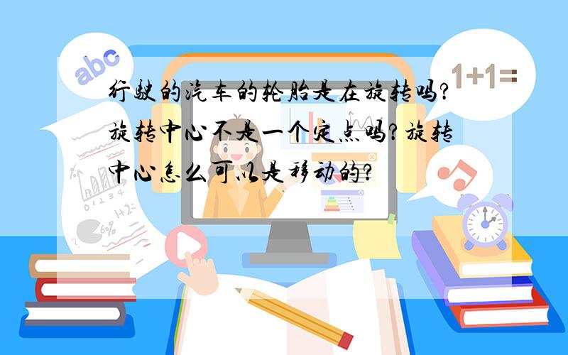 行驶的汽车的轮胎是在旋转吗?旋转中心不是一个定点吗?旋转中心怎么可以是移动的?