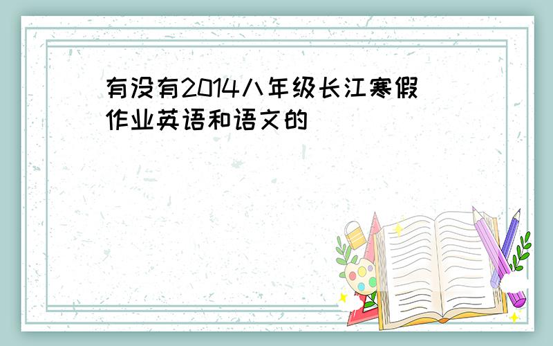 有没有2014八年级长江寒假作业英语和语文的