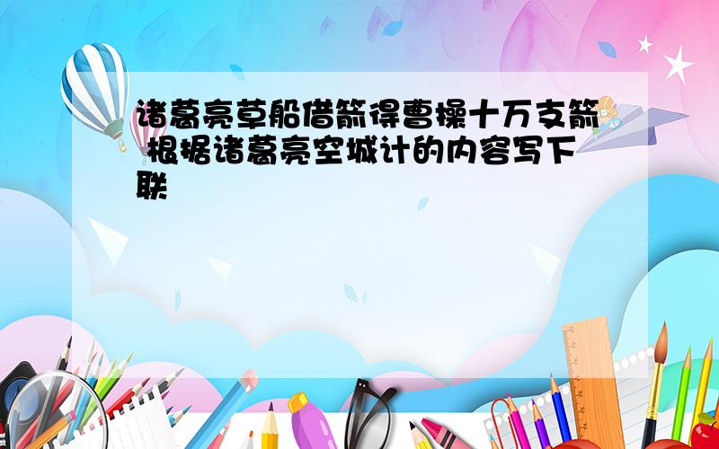 诸葛亮草船借箭得曹操十万支箭 根据诸葛亮空城计的内容写下联