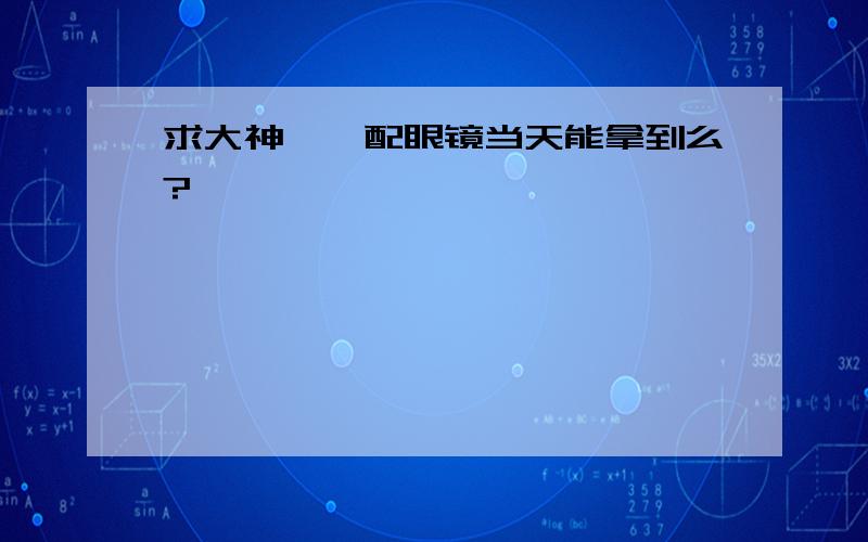 求大神……配眼镜当天能拿到么?