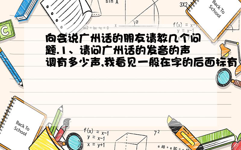 向会说广州话的朋友请教几个问题.1、请问广州话的发音的声调有多少声,我看见一般在字的后面标有1,2,3或者是4,5,6这样的数字,请问从1到6这几个音调该怎么发,请各列举出一个常用字,分别来