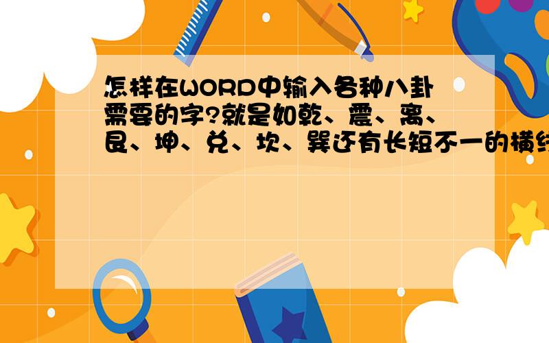 怎样在WORD中输入各种八卦需要的字?就是如乾、震、离、艮、坤、兑、坎、巽还有长短不一的横线那种的符号�需要输入的是如图的符号