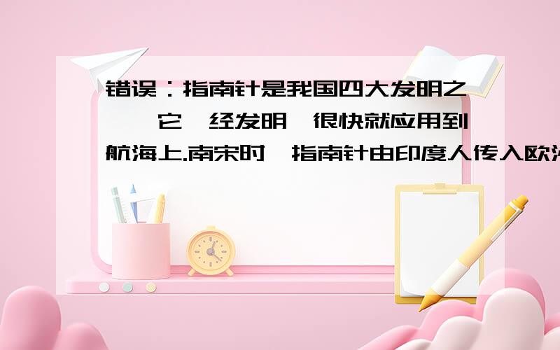 错误：指南针是我国四大发明之一,它一经发明,很快就应用到航海上.南宋时,指南针由印度人传入欧洲.