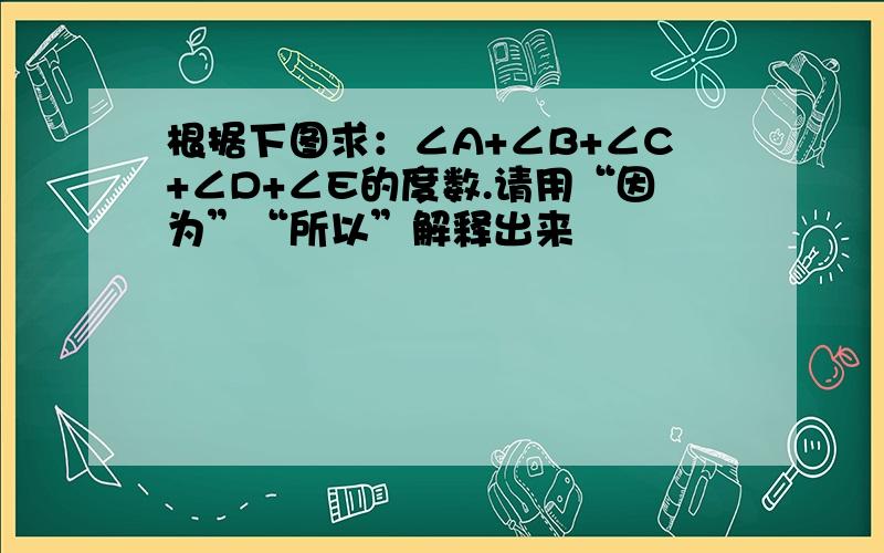 根据下图求：∠A+∠B+∠C+∠D+∠E的度数.请用“因为”“所以”解释出来