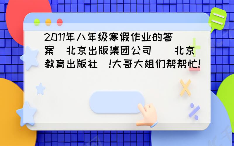 2011年八年级寒假作业的答案（北京出版集团公司）（北京教育出版社）!大哥大姐们帮帮忙!