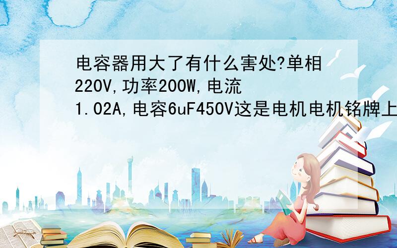 电容器用大了有什么害处?单相220V,功率200W,电流1.02A,电容6uF450V这是电机电机铭牌上的数据,现.如题,我手里只有一个4uF450V和4uF500V的电容器,选择哪个电容加在电机上面更为合适?怎么计算?如果