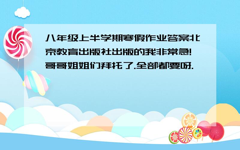 八年级上半学期寒假作业答案北京教育出版社出版的我非常急!哥哥姐姐们拜托了.全部都要呀.