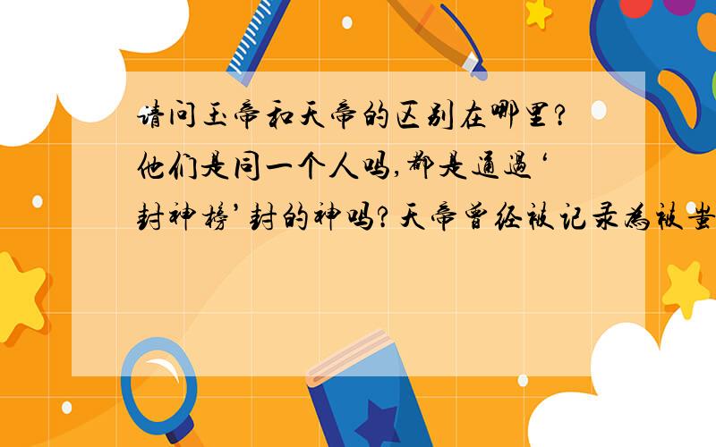 请问玉帝和天帝的区别在哪里?他们是同一个人吗,都是通过‘封神榜’封的神吗?天帝曾经被记录为被蚩尤的部下,被砍头的那个东西给杀了,所以玉帝和天帝应该不是同一个人吧.玉帝在封神之