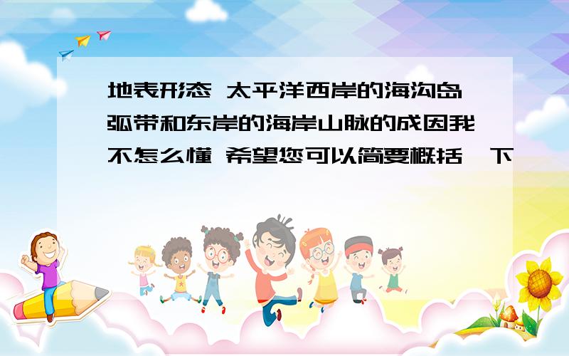 地表形态 太平洋西岸的海沟岛弧带和东岸的海岸山脉的成因我不怎么懂 希望您可以简要概括一下