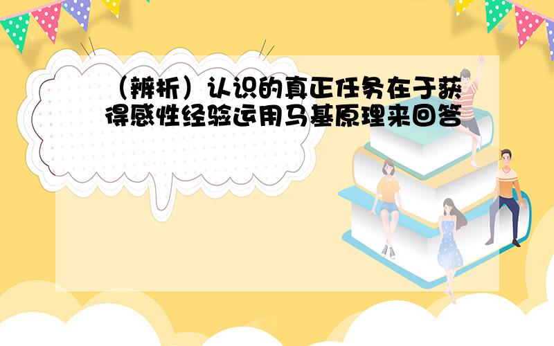 （辨析）认识的真正任务在于获得感性经验运用马基原理来回答