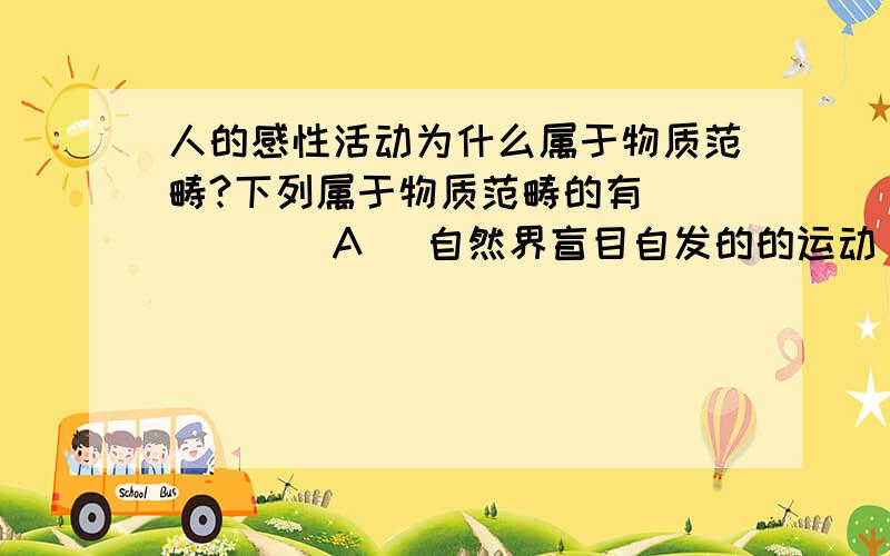 人的感性活动为什么属于物质范畴?下列属于物质范畴的有 (　)　　A 自然界盲目自发的的运动　　B 动物的本能活动　　C 人的感性活动 　　D人的实践活动答案选了AB