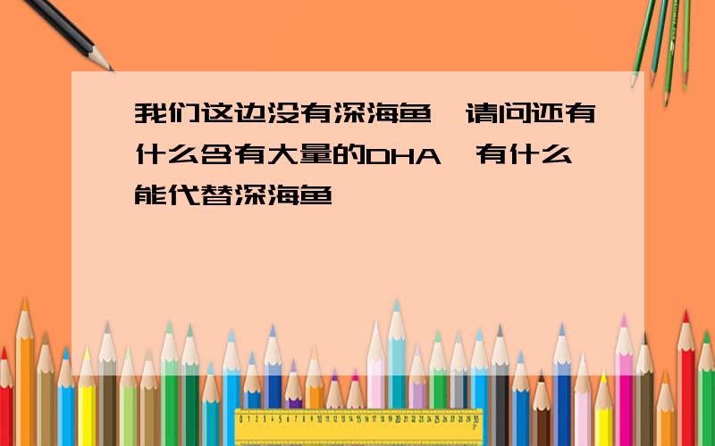 我们这边没有深海鱼,请问还有什么含有大量的DHA,有什么能代替深海鱼