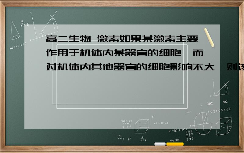 高二生物 激素如果某激素主要作用于机体内某器官的细胞,而对机体内其他器官的细胞影响不大,则该激素的特异性强.下列哪一组激素于靶细胞受体的特异性最弱　A、促甲状腺激素释放素、