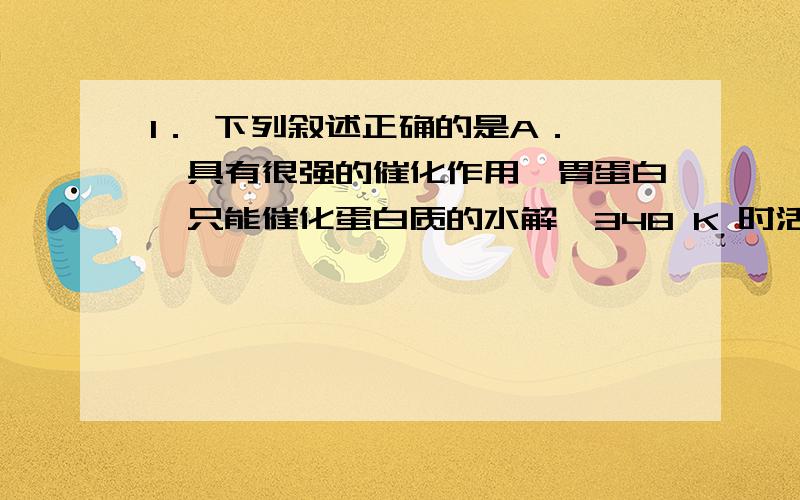 1． 下列叙述正确的是A． 酶具有很强的催化作用,胃蛋白酶只能催化蛋白质的水解,348 K 时活性更强B． 医疗上的血液透析利用了胶体的性质,而土壤保肥与胶体的性质无关C． 银制品久置于干