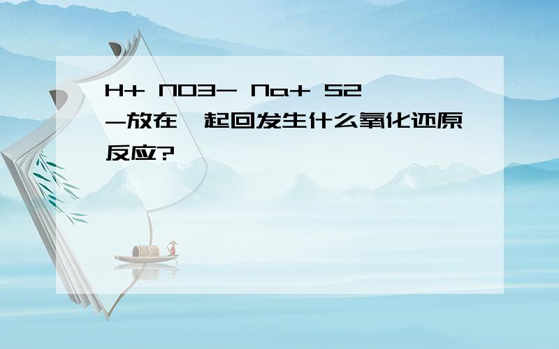 H+ NO3- Na+ S2-放在一起回发生什么氧化还原反应?